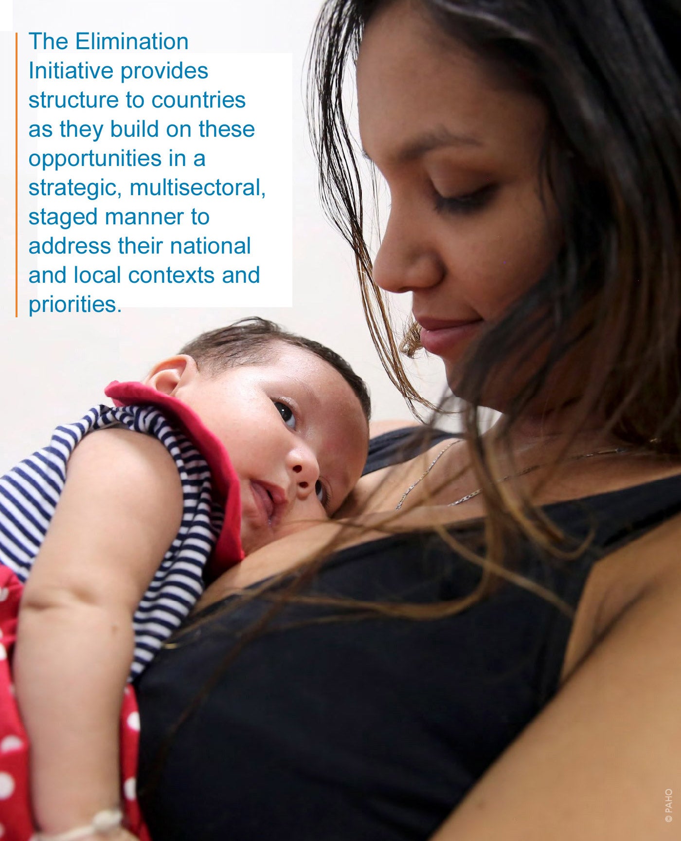 Picture of a mother holding her baby with text that says: The Elimination Initiative provides structure to countries as they build on these opportunities in a
strategic, multisectoral, staged manner to address their national and local contexts and priorities.